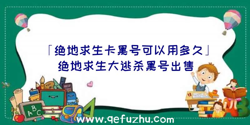 「绝地求生卡黑号可以用多久」|绝地求生大逃杀黑号出售